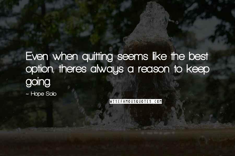 Hope Solo Quotes: Even when quitting seems like the best option, theres always a reason to keep going.