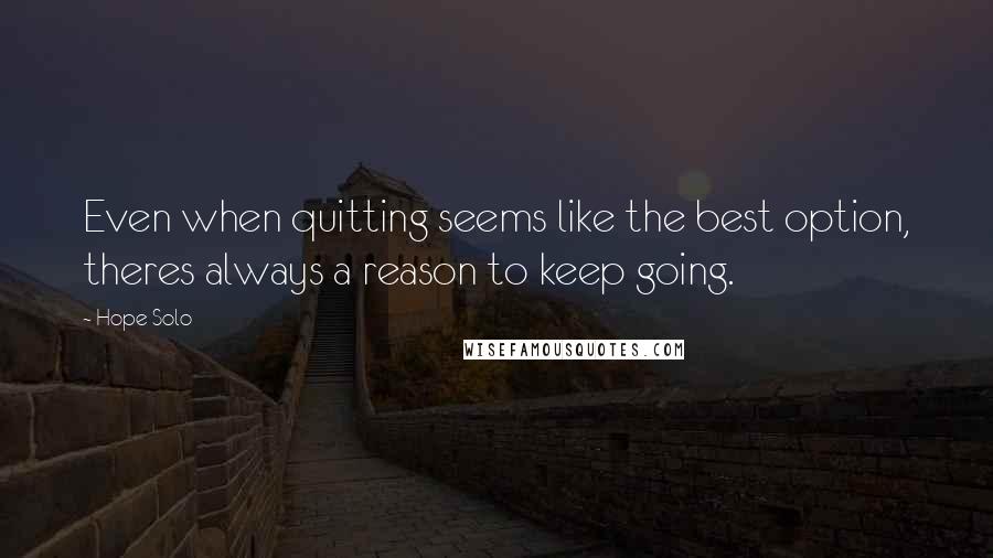 Hope Solo Quotes: Even when quitting seems like the best option, theres always a reason to keep going.