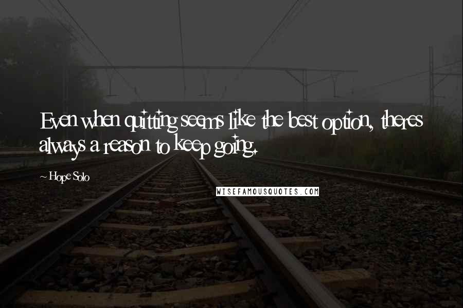 Hope Solo Quotes: Even when quitting seems like the best option, theres always a reason to keep going.