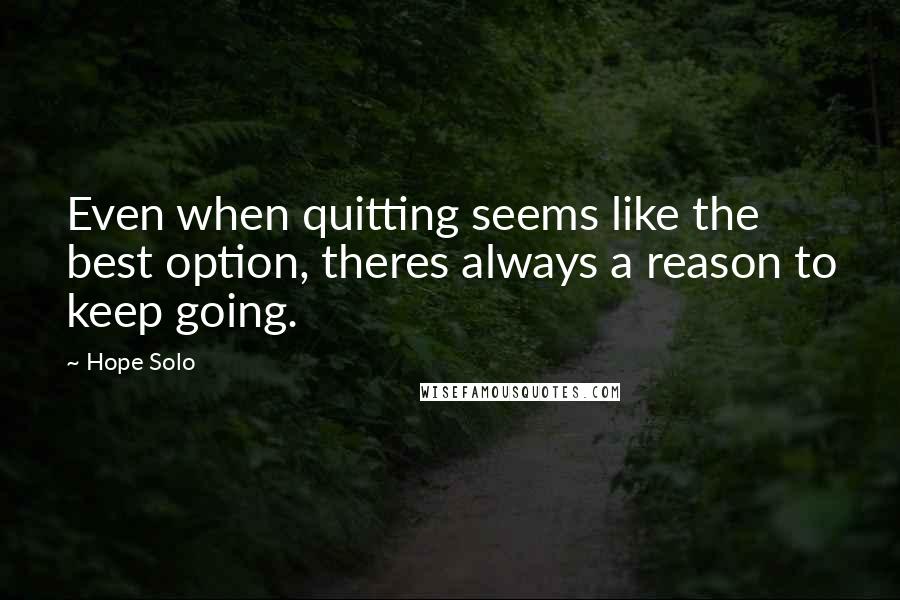 Hope Solo Quotes: Even when quitting seems like the best option, theres always a reason to keep going.