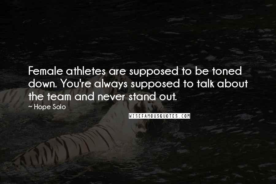 Hope Solo Quotes: Female athletes are supposed to be toned down. You're always supposed to talk about the team and never stand out.