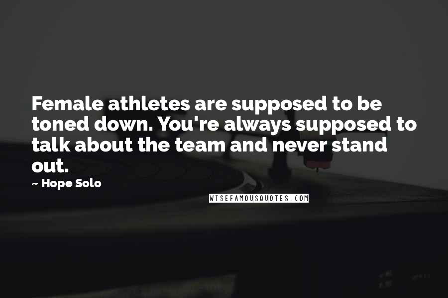Hope Solo Quotes: Female athletes are supposed to be toned down. You're always supposed to talk about the team and never stand out.