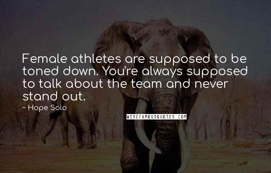 Hope Solo Quotes: Female athletes are supposed to be toned down. You're always supposed to talk about the team and never stand out.