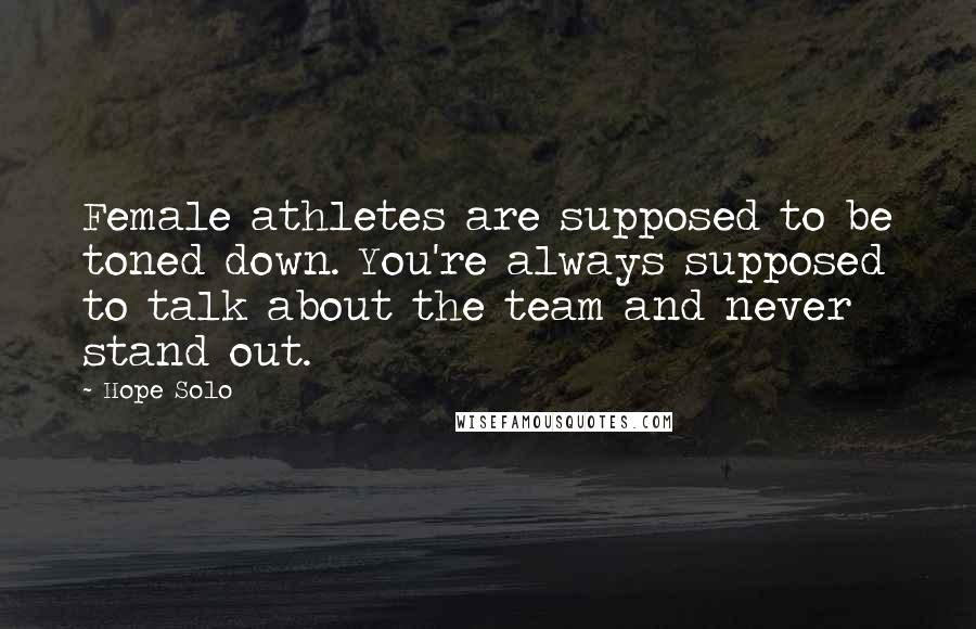 Hope Solo Quotes: Female athletes are supposed to be toned down. You're always supposed to talk about the team and never stand out.