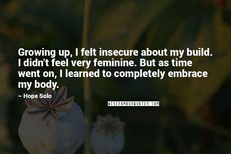 Hope Solo Quotes: Growing up, I felt insecure about my build. I didn't feel very feminine. But as time went on, I learned to completely embrace my body.
