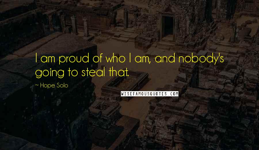 Hope Solo Quotes: I am proud of who I am, and nobody's going to steal that.