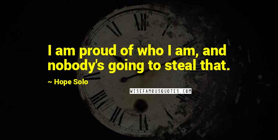 Hope Solo Quotes: I am proud of who I am, and nobody's going to steal that.