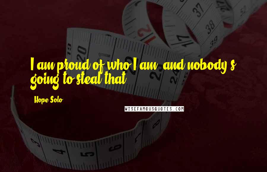 Hope Solo Quotes: I am proud of who I am, and nobody's going to steal that.