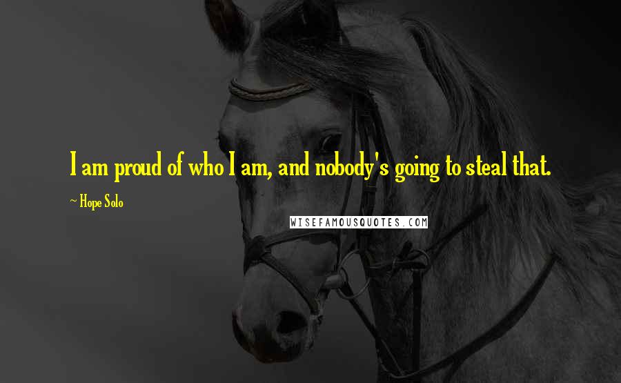 Hope Solo Quotes: I am proud of who I am, and nobody's going to steal that.