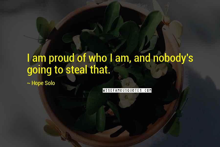 Hope Solo Quotes: I am proud of who I am, and nobody's going to steal that.