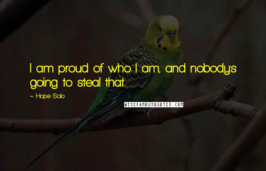 Hope Solo Quotes: I am proud of who I am, and nobody's going to steal that.