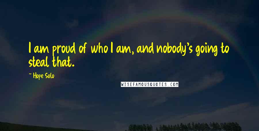 Hope Solo Quotes: I am proud of who I am, and nobody's going to steal that.