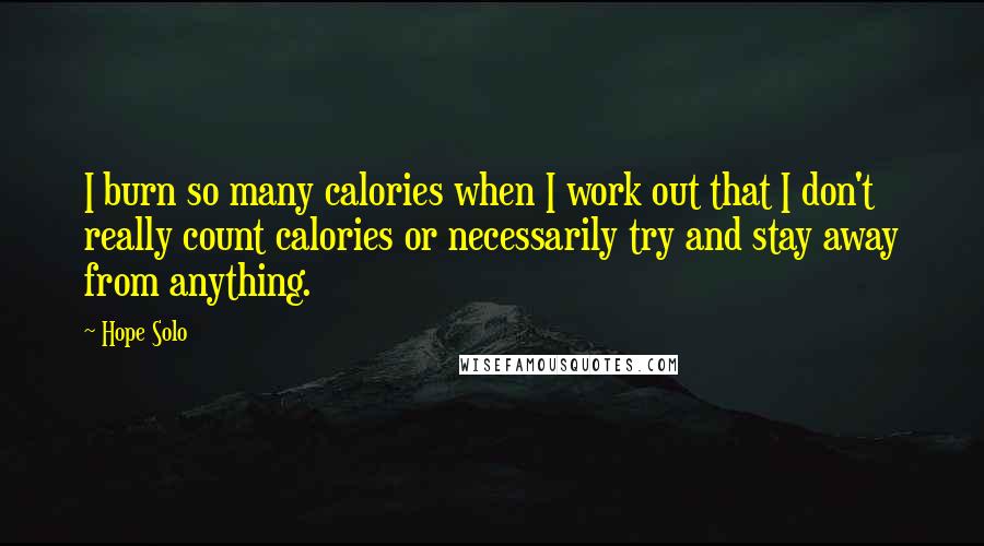 Hope Solo Quotes: I burn so many calories when I work out that I don't really count calories or necessarily try and stay away from anything.