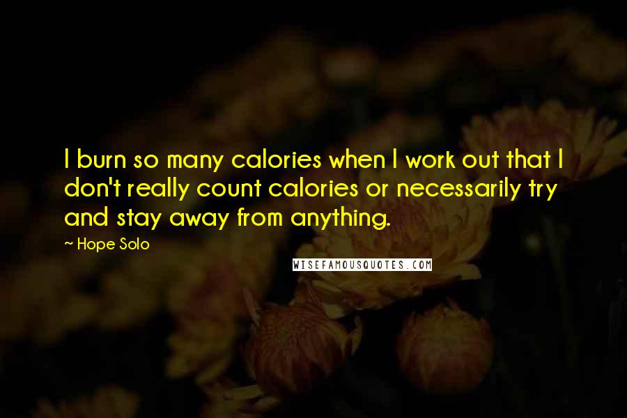 Hope Solo Quotes: I burn so many calories when I work out that I don't really count calories or necessarily try and stay away from anything.