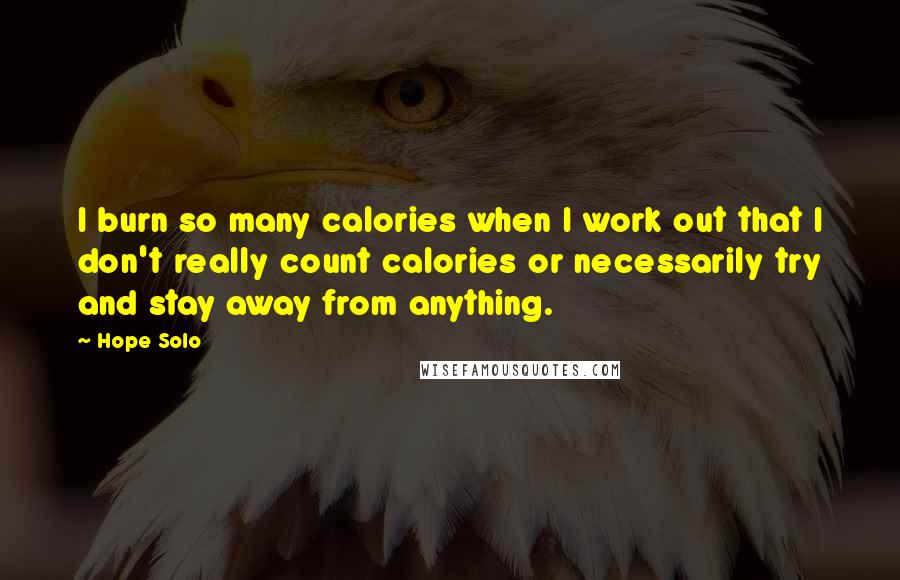 Hope Solo Quotes: I burn so many calories when I work out that I don't really count calories or necessarily try and stay away from anything.