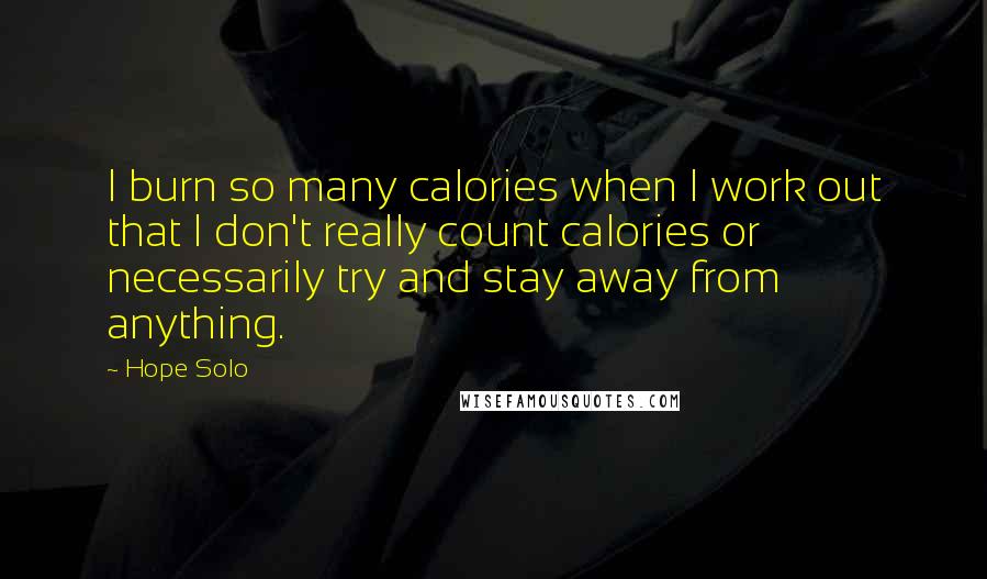 Hope Solo Quotes: I burn so many calories when I work out that I don't really count calories or necessarily try and stay away from anything.