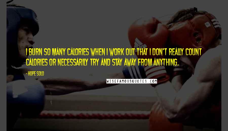 Hope Solo Quotes: I burn so many calories when I work out that I don't really count calories or necessarily try and stay away from anything.