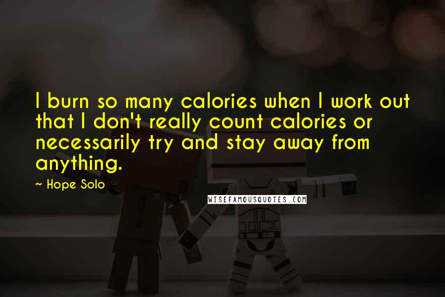 Hope Solo Quotes: I burn so many calories when I work out that I don't really count calories or necessarily try and stay away from anything.