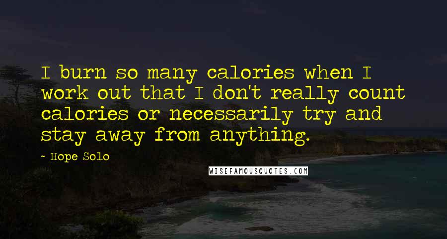 Hope Solo Quotes: I burn so many calories when I work out that I don't really count calories or necessarily try and stay away from anything.