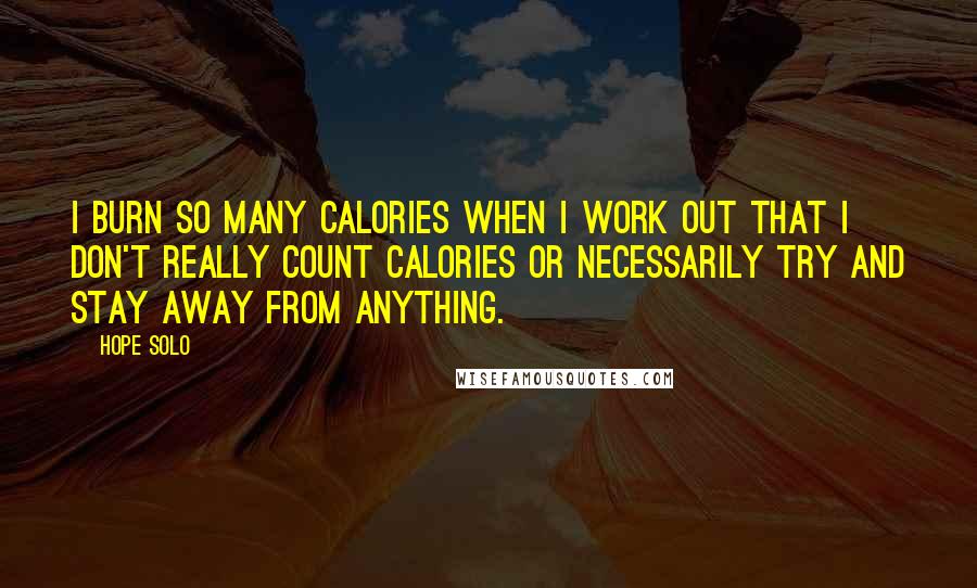 Hope Solo Quotes: I burn so many calories when I work out that I don't really count calories or necessarily try and stay away from anything.