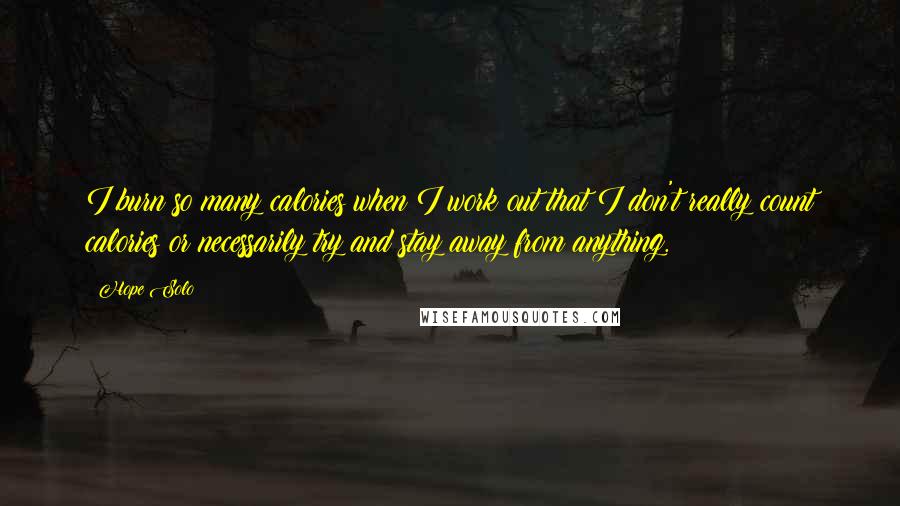 Hope Solo Quotes: I burn so many calories when I work out that I don't really count calories or necessarily try and stay away from anything.
