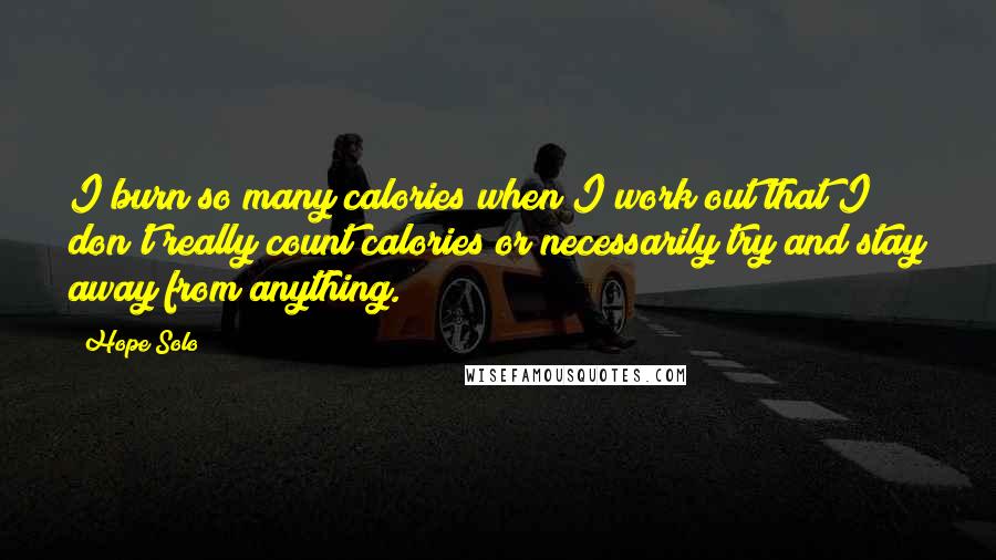 Hope Solo Quotes: I burn so many calories when I work out that I don't really count calories or necessarily try and stay away from anything.