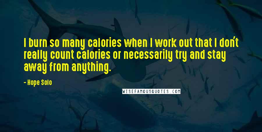 Hope Solo Quotes: I burn so many calories when I work out that I don't really count calories or necessarily try and stay away from anything.