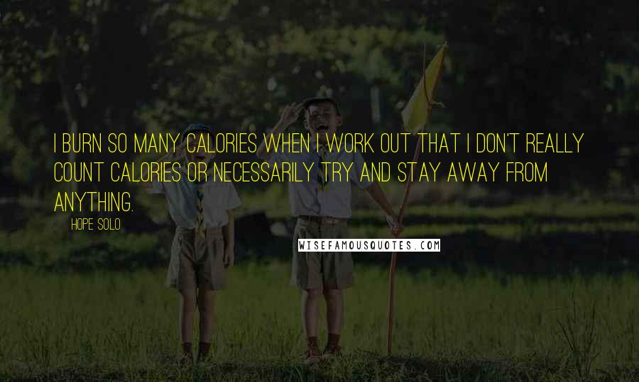 Hope Solo Quotes: I burn so many calories when I work out that I don't really count calories or necessarily try and stay away from anything.