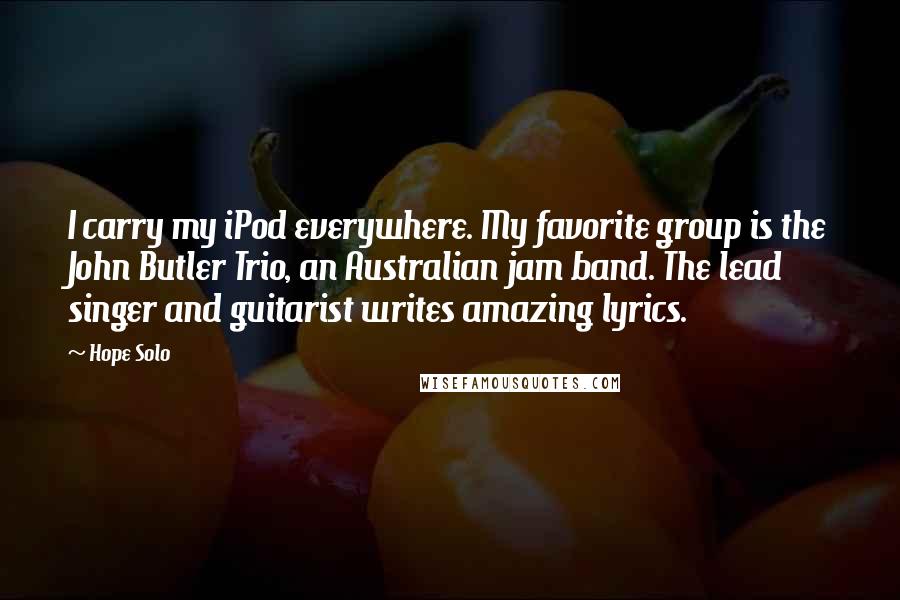 Hope Solo Quotes: I carry my iPod everywhere. My favorite group is the John Butler Trio, an Australian jam band. The lead singer and guitarist writes amazing lyrics.