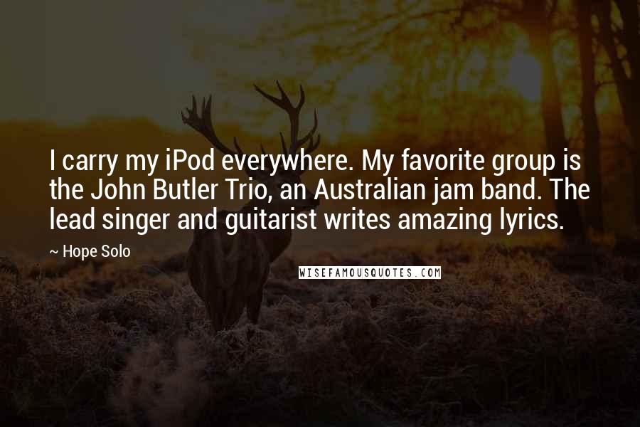 Hope Solo Quotes: I carry my iPod everywhere. My favorite group is the John Butler Trio, an Australian jam band. The lead singer and guitarist writes amazing lyrics.