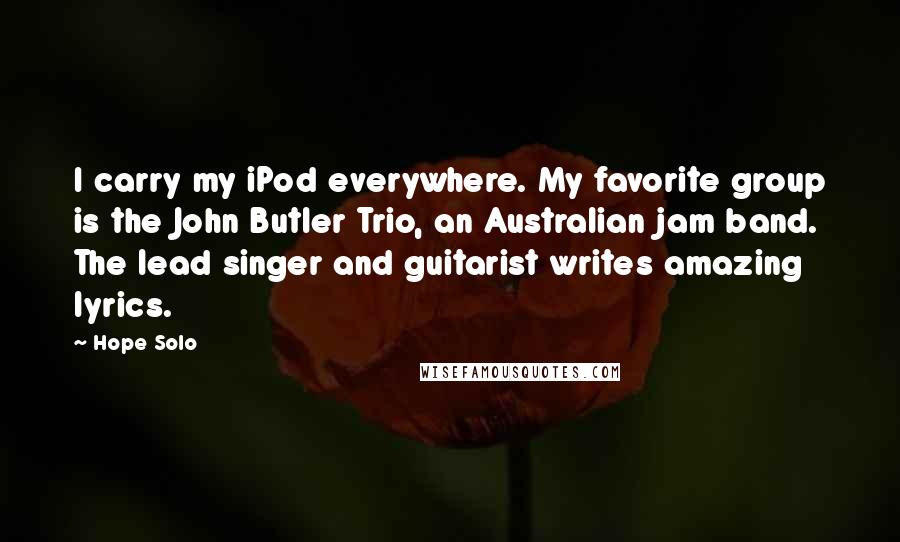 Hope Solo Quotes: I carry my iPod everywhere. My favorite group is the John Butler Trio, an Australian jam band. The lead singer and guitarist writes amazing lyrics.