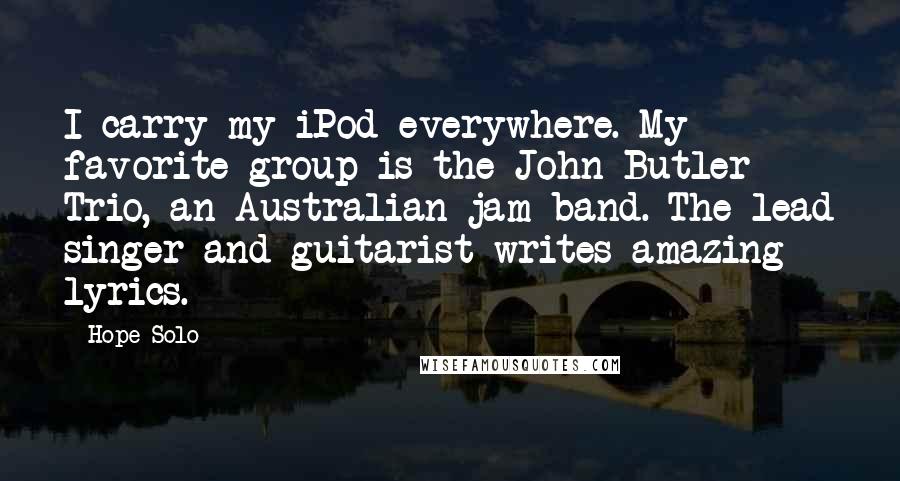 Hope Solo Quotes: I carry my iPod everywhere. My favorite group is the John Butler Trio, an Australian jam band. The lead singer and guitarist writes amazing lyrics.