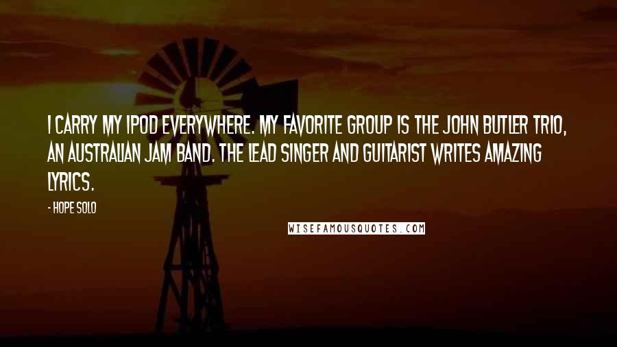 Hope Solo Quotes: I carry my iPod everywhere. My favorite group is the John Butler Trio, an Australian jam band. The lead singer and guitarist writes amazing lyrics.