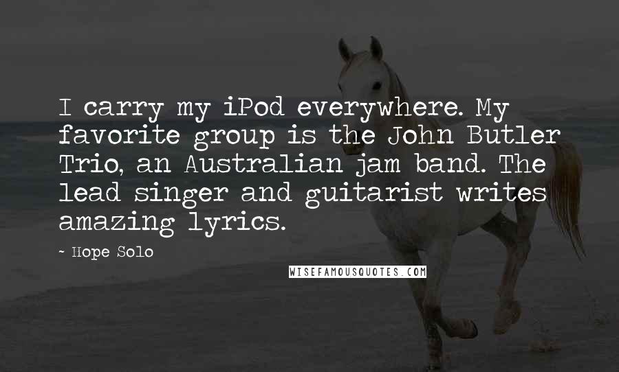 Hope Solo Quotes: I carry my iPod everywhere. My favorite group is the John Butler Trio, an Australian jam band. The lead singer and guitarist writes amazing lyrics.