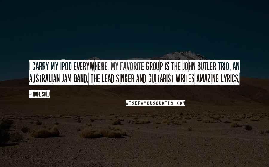 Hope Solo Quotes: I carry my iPod everywhere. My favorite group is the John Butler Trio, an Australian jam band. The lead singer and guitarist writes amazing lyrics.