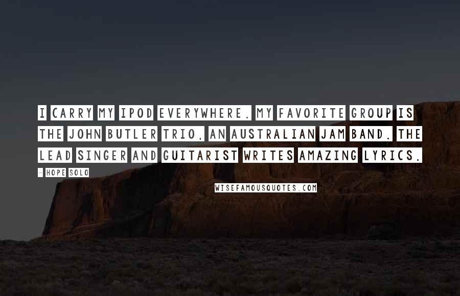 Hope Solo Quotes: I carry my iPod everywhere. My favorite group is the John Butler Trio, an Australian jam band. The lead singer and guitarist writes amazing lyrics.