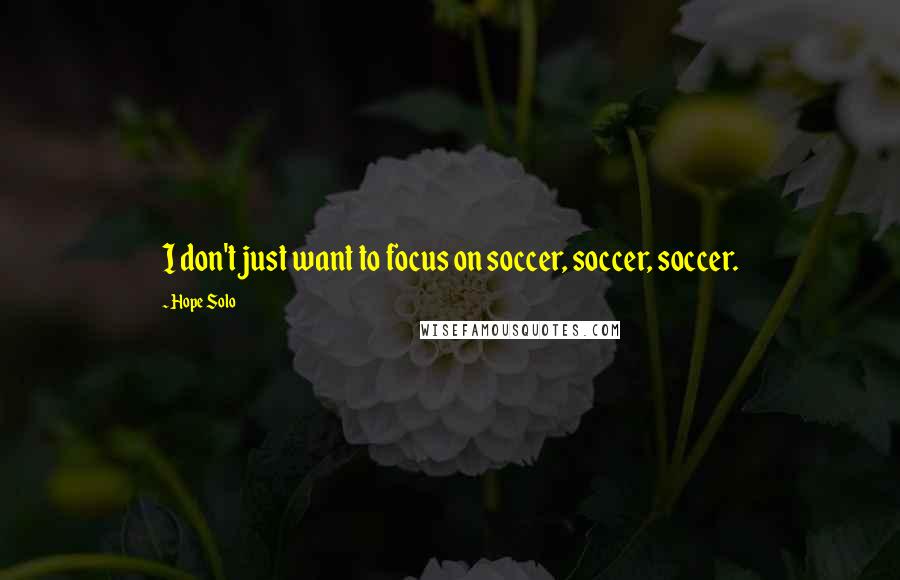 Hope Solo Quotes: I don't just want to focus on soccer, soccer, soccer.