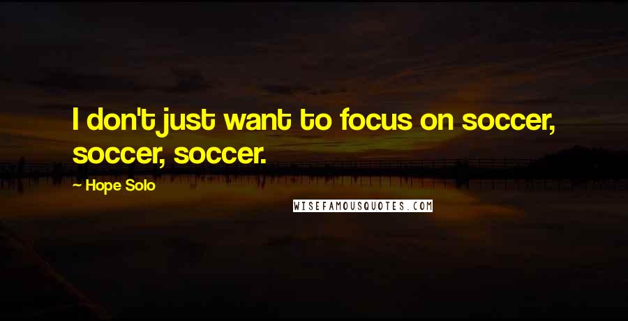 Hope Solo Quotes: I don't just want to focus on soccer, soccer, soccer.