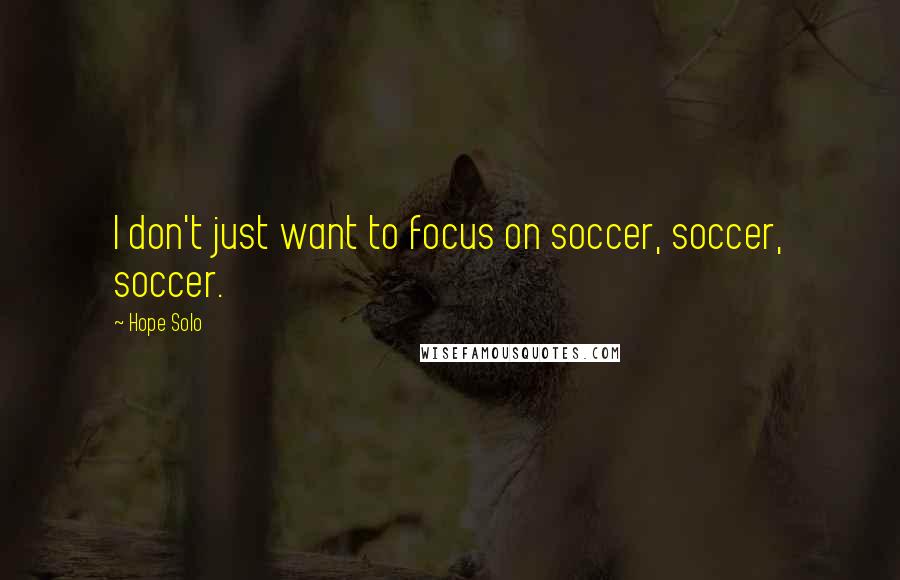 Hope Solo Quotes: I don't just want to focus on soccer, soccer, soccer.