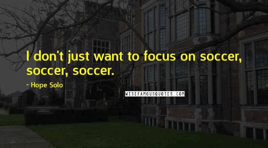 Hope Solo Quotes: I don't just want to focus on soccer, soccer, soccer.