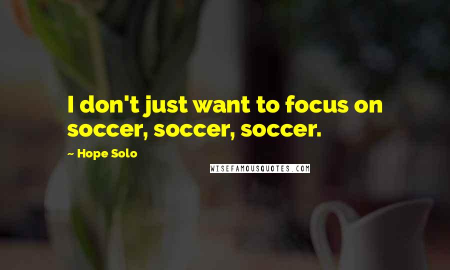 Hope Solo Quotes: I don't just want to focus on soccer, soccer, soccer.