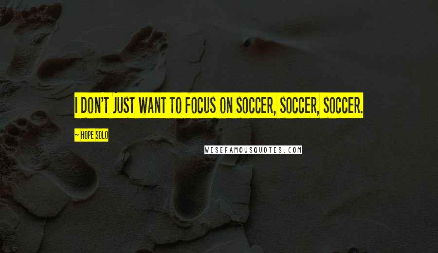 Hope Solo Quotes: I don't just want to focus on soccer, soccer, soccer.