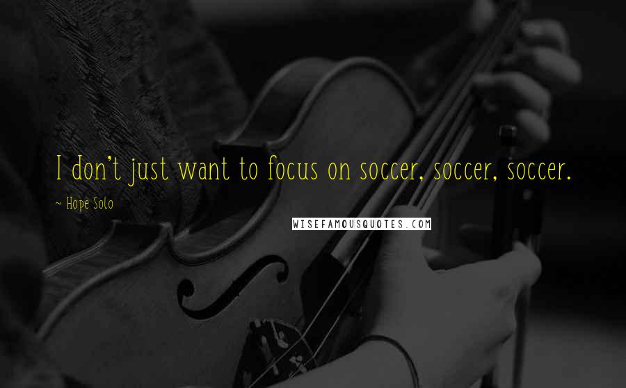 Hope Solo Quotes: I don't just want to focus on soccer, soccer, soccer.