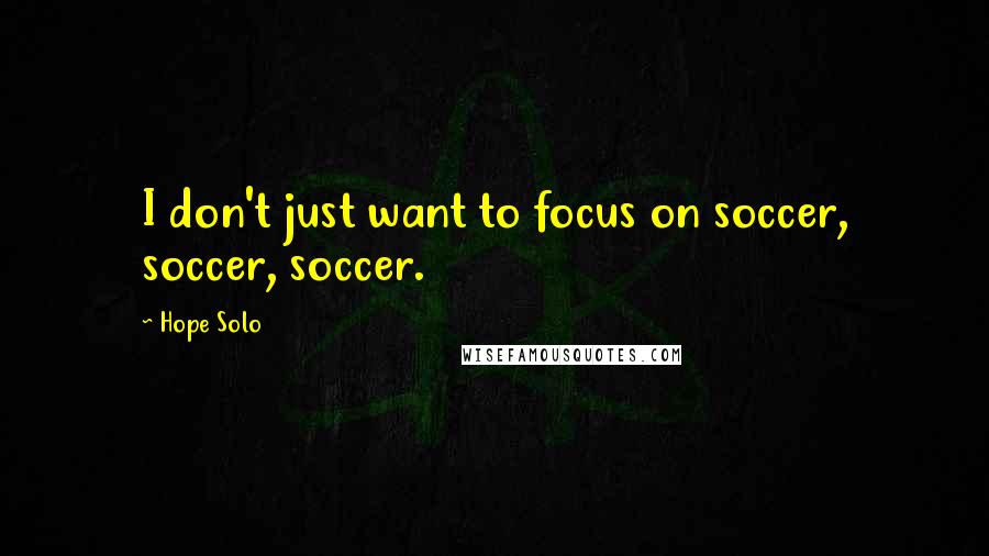 Hope Solo Quotes: I don't just want to focus on soccer, soccer, soccer.