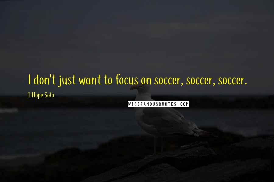 Hope Solo Quotes: I don't just want to focus on soccer, soccer, soccer.