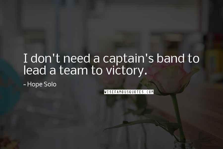 Hope Solo Quotes: I don't need a captain's band to lead a team to victory.