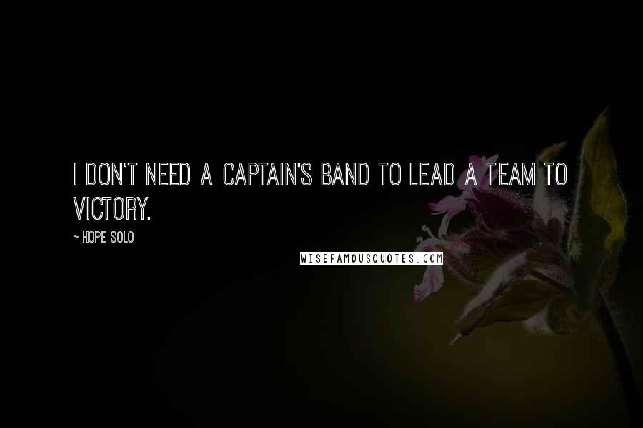 Hope Solo Quotes: I don't need a captain's band to lead a team to victory.