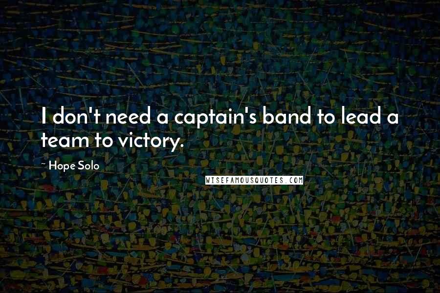 Hope Solo Quotes: I don't need a captain's band to lead a team to victory.