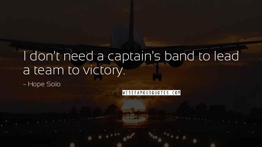 Hope Solo Quotes: I don't need a captain's band to lead a team to victory.