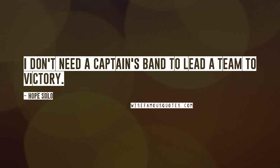 Hope Solo Quotes: I don't need a captain's band to lead a team to victory.
